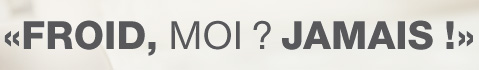 FROID, MOI ? JAMAIS !